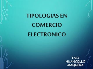 TIPOLOGIAS EN 
COMERCIO 
ELECTRONICO 
TALY 
HUANCOLLO 
MAQUERA 
 