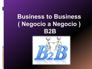 Business to Business 
( Negocio a Negocio ) 
B2B 
 