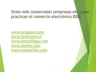Sitios web comerciales (empresas etc.) que 
practican el comercio electrónico B2B: 
www.Sciquest.com 
www.leminiere.it 
www.pozzolispa.com 
www.sacher.com 
www.caterpillar.com 
 