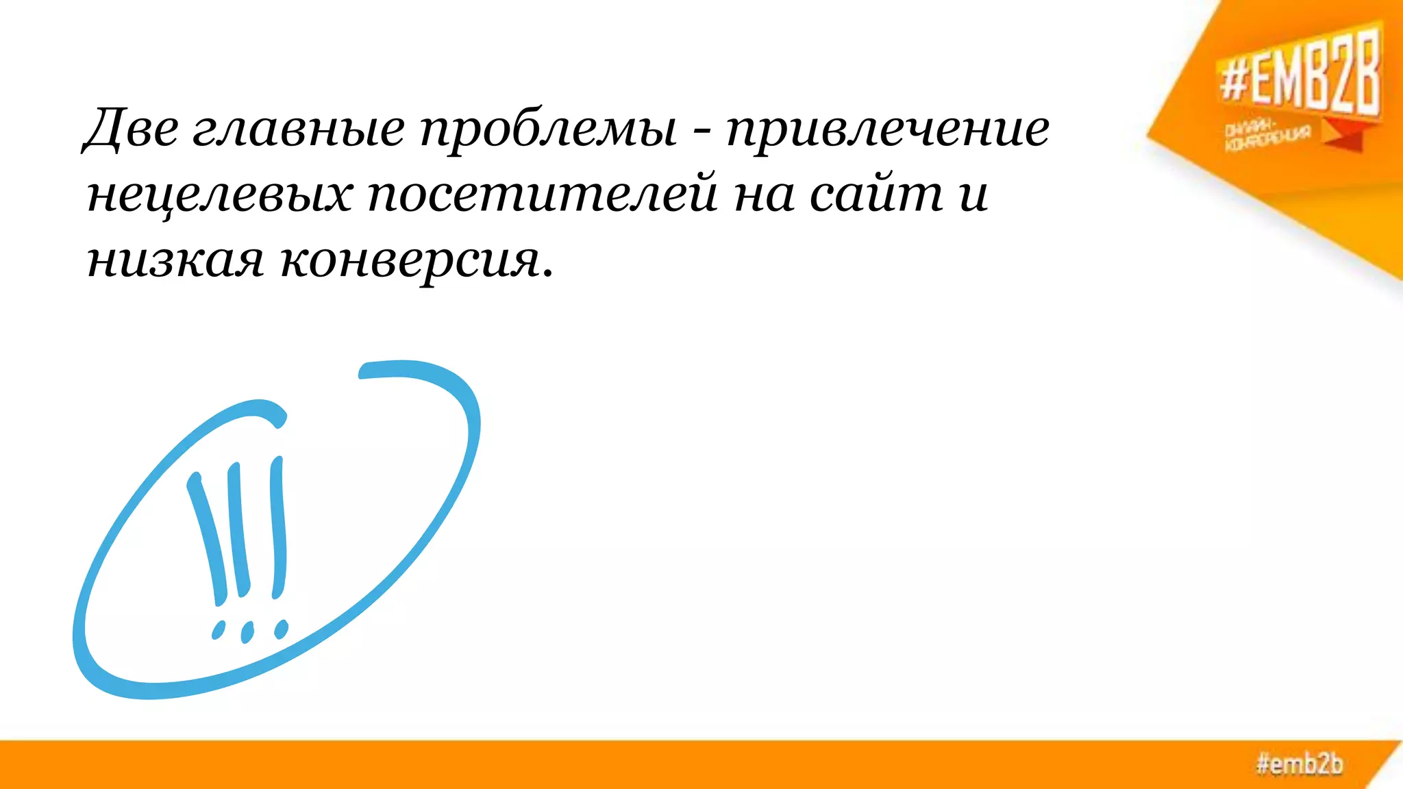 Две главные проблемы - привлечение
нецелевых посетителей на сайт и
низкая конверсия.
 
