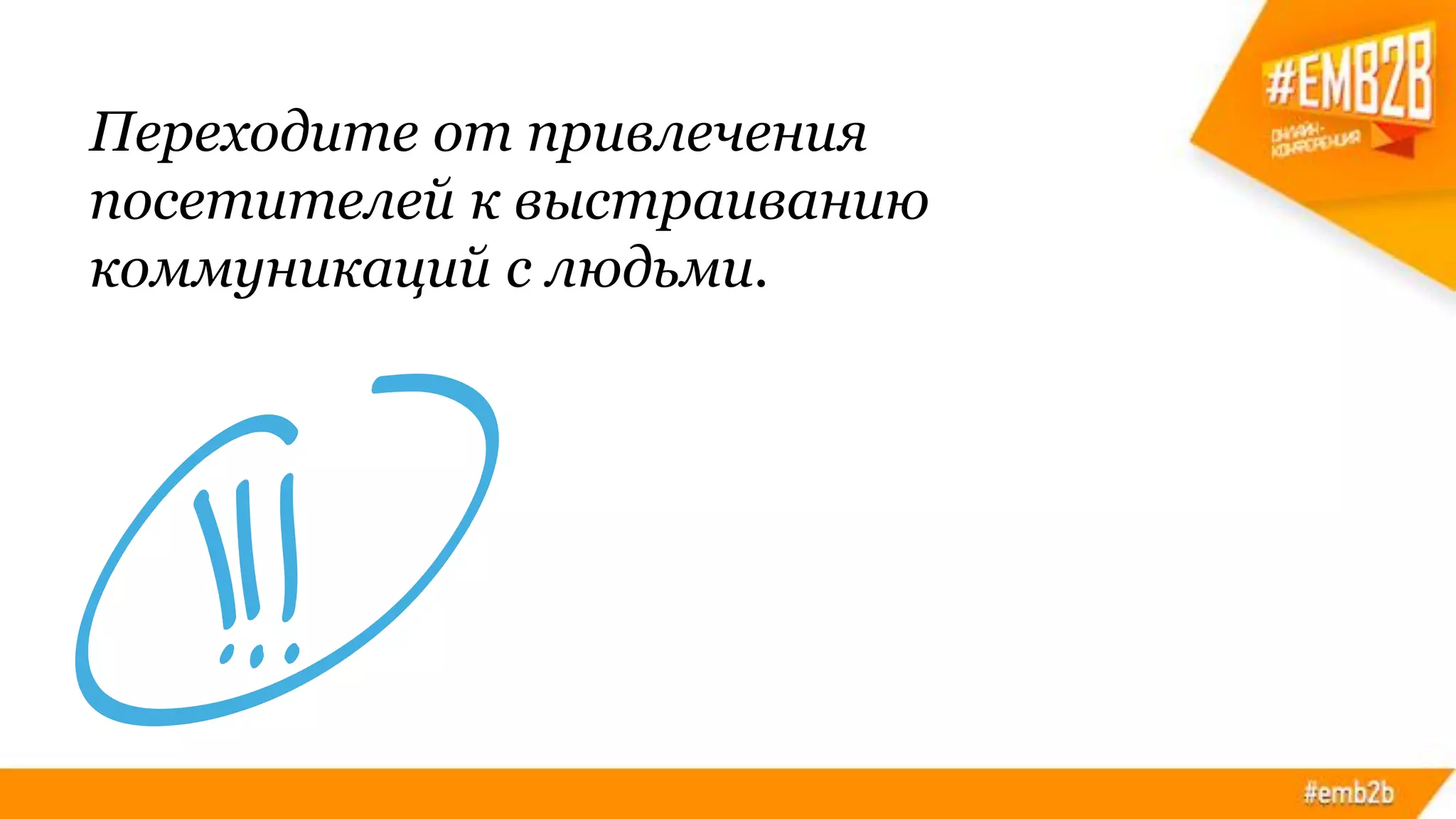 Переходите от привлечения
посетителей к выстраиванию
коммуникаций с людьми.
 