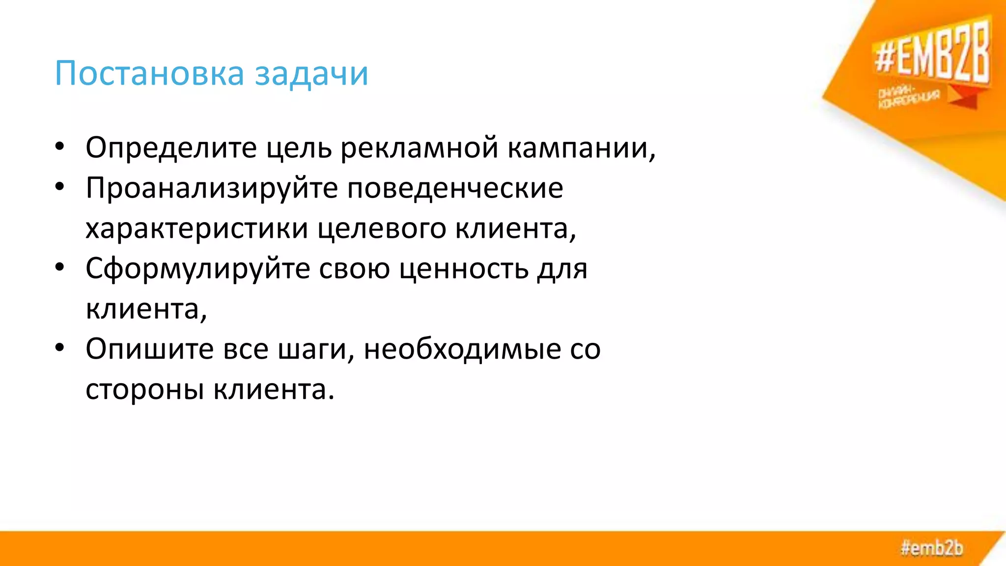 Постановка задачи
• Определите цель рекламной кампании,
• Проанализируйте поведенческие
характеристики целевого клиента,
• Сформулируйте свою ценность для
клиента,
• Опишите все шаги, необходимые со
стороны клиента.
 