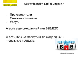 Какие бывают B2B-компании?
• Производители
• Оптовые компании
• Услуги
А есть еще смешанный тип B2B/B2C
А есть B2C но маркетинг по модели B2B
– сложные продукты
business to business
 