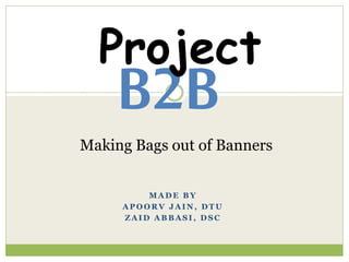 M A D E B Y
A P O O R V J A I N , D T U
Z A I D A B B A S I , D S C
B2B
Project
Making Bags out of Banners
 