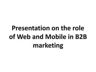 Presentation on the role
of Web and Mobile in B2B
marketing
 
