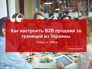 Как настроить B2B продажи за
границей из Украины
Online vs. Offline
Вадим Роговский
 