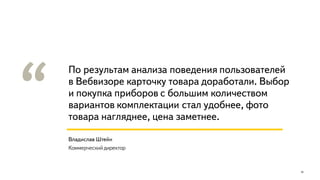 Часть
18
По результам анализа поведения пользователей
в Вебвизоре карточку товара доработали. Выбор
и покупка приборов с большим количеством
вариантов комплектации стал удобнее, фото
товара нагляднее, цена заметнее.
Владислав Штейн
Коммерческий директор
 