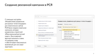 8
С помощью настройки
«Независимое управление
для разных типов площадок»
для тематических сайтов
РСЯ была создана отдельная
кампания, которая
управлялась стратегией
«Максимальный доступный
охват». Она позволяет
вручную назначать ставки
по каждому слову
и обеспечивает максимально
возможный для них охват
аудитории.
direct.yandex.ru
Создание рекламной кампании в РСЯ
 