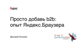 Дмитрий Путилов
Просто добавь b2b:
опыт Яндекс.Браузера
 