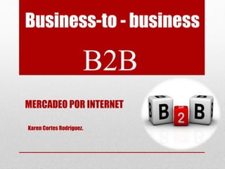 B2B
Business-to - business
MERCADEO POR INTERNET
Karen Cortes Rodríguez.
 