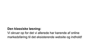 Den klassiske løsning:
Vi skruer op for det vi allerede har kørende af online
markedsføring til det eksisterende website og indhold!
 