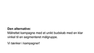 Den alternative:
Målrettet kampagne med et unikt budskab med en klar
vinkel til en segmenteret målgruppe.
Vi tænker i kampagner!
 