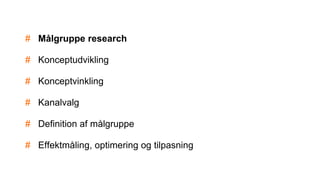 # Målgruppe research
# Konceptudvikling
# Konceptvinkling
# Kanalvalg
# Definition af målgruppe
# Effektmåling, optimering og tilpasning
 