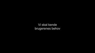 Vi skal kende
brugerenes behov
 