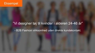”Vi designer tøj til kvinder i alderen 24-46 år”
- B2B Fashion virksomhed uden direkte kundekontakt.
Eksempel
 
