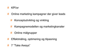 # KPI’er
# Online marketing kampagner der giver leads
# Konceptudvikling og vinkling
# Kampagnemodellen og marketingkanaler
# Online målgrupper
# Effektmåling, optimering og tilpasning
# 7 ”Take Aways”
 
