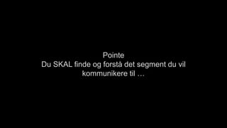Pointe
Du SKAL finde og forstå det segment du vil
kommunikere til …
 
