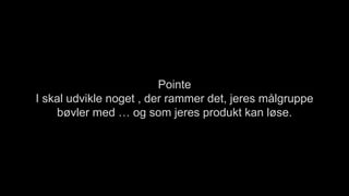 Pointe
I skal udvikle noget , der rammer det, jeres målgruppe
bøvler med … og som jeres produkt kan løse.
 