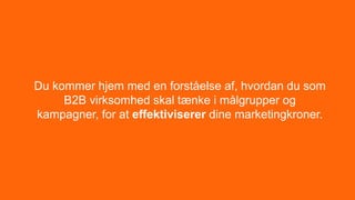 Du kommer hjem med en forståelse af, hvordan du som
B2B virksomhed skal tænke i målgrupper og
kampagner, for at effektiviserer dine marketingkroner.
 
