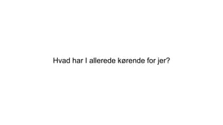 Hvad har I allerede kørende for jer?
 