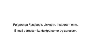 Følgere på Facebook, LinkedIn, Instagram m.m.
E-mail adresser, kontaktpersoner og adresser.
 