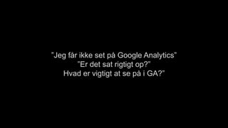 ”Jeg får ikke set på Google Analytics”
”Er det sat rigtigt op?”
Hvad er vigtigt at se på i GA?”
 