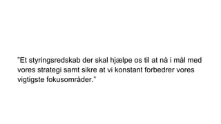 ”Et styringsredskab der skal hjælpe os til at nå i mål med
vores strategi samt sikre at vi konstant forbedrer vores
vigtigste fokusområder.”
 