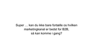 Super … kan du ikke bare fortælle os hvilken
marketingkanal er bedst for B2B,
så kan komme i gang?
 