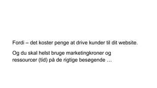 Fordi – det koster penge at drive kunder til dit website.
Og du skal helst bruge marketingkroner og
ressourcer (tid) på de rigtige besøgende …
 