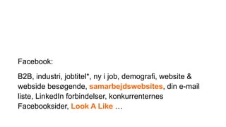 Facebook:
B2B, industri, jobtitel*, ny i job, demografi, website &
webside besøgende, samarbejdswebsites, din e-mail
liste, LinkedIn forbindelser, konkurrenternes
Facebooksider, Look A Like …
 