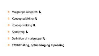 # Målgruppe research 👌
# Konceptudvikling 👌
# Konceptvinkling 👌
# Kanalvalg 👌
# Definition af målgruppe 👌
# Effektmåling, optimering og tilpasning
 