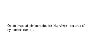 Optimer ved at eliminere det der ikke virker – og prøv så
nye budskaber af …
 