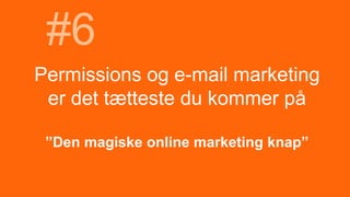 Permissions og e-mail marketing
er det tætteste du kommer på
”Den magiske online marketing knap”
#6
 