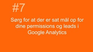 Sørg for at der er sat mål op for
dine permissions og leads i
Google Analytics
#7
 