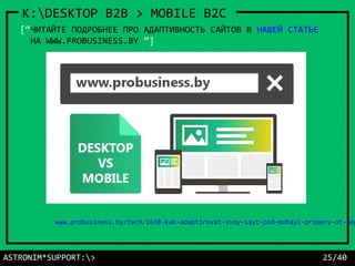 ASTRONIM*SUPPORT:> 25/40
K:DESKTOP B2B > MOBILE B2C
[“ЧИТАЙТЕ ПОДРОБНЕЕ ПРО АДАПТИВНОСТЬ САЙТОВ В НАШЕЙ СТАТЬЕ
НА WWW.PROBUSINESS.BY ”]
www.probusiness.by/tech/1638-kak-adaptirovat-svoy-sayt-pod-mobayl-primery-ot-bog
 