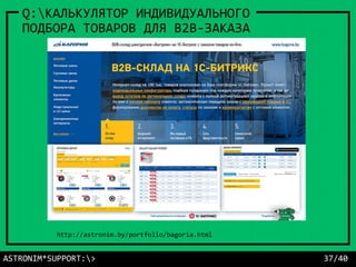 ASTRONIM*SUPPORT:> 37/40
Q:КАЛЬКУЛЯТОР ИНДИВИДУАЛЬНОГО
ПОДБОРА ТОВАРОВ ДЛЯ B2B-ЗАКАЗА
http://astronim.by/portfolio/bagoria.html
 