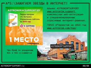 ASTRONIM*SUPPORT:> 40/40
A*S:ЗАЖИГАЕМ ЗВЕЗДЫ В ИНТЕРНЕТ!
Альянс ASTRONIM*SUPPORT
www.astronim.support
комплексная web-интеграция
и специализированные
отраслевые интернет-решения.
ТОП25 А*проектов на 2016 год
www.astronim.com/top/
Чек-бриф по внедрению
B2C и B2C e-Commerce
 
