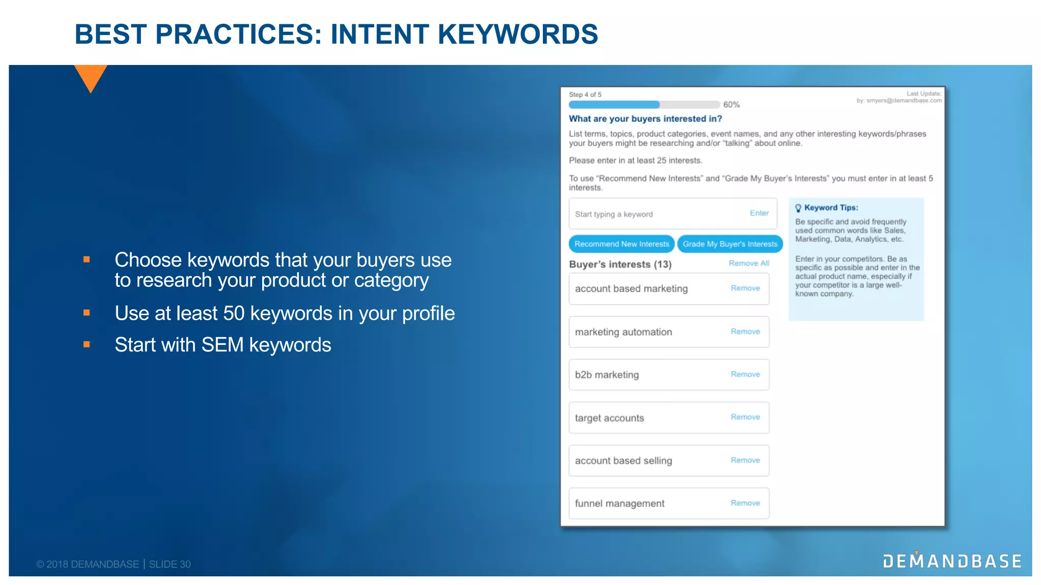 © 2018 DEMANDBASE SLIDE 30
§ Choose keywords that your buyers use
to research your product or category
§ Use at least 50 keywords in your profile
§ Start with SEM keywords
BEST PRACTICES: INTENT KEYWORDS
 