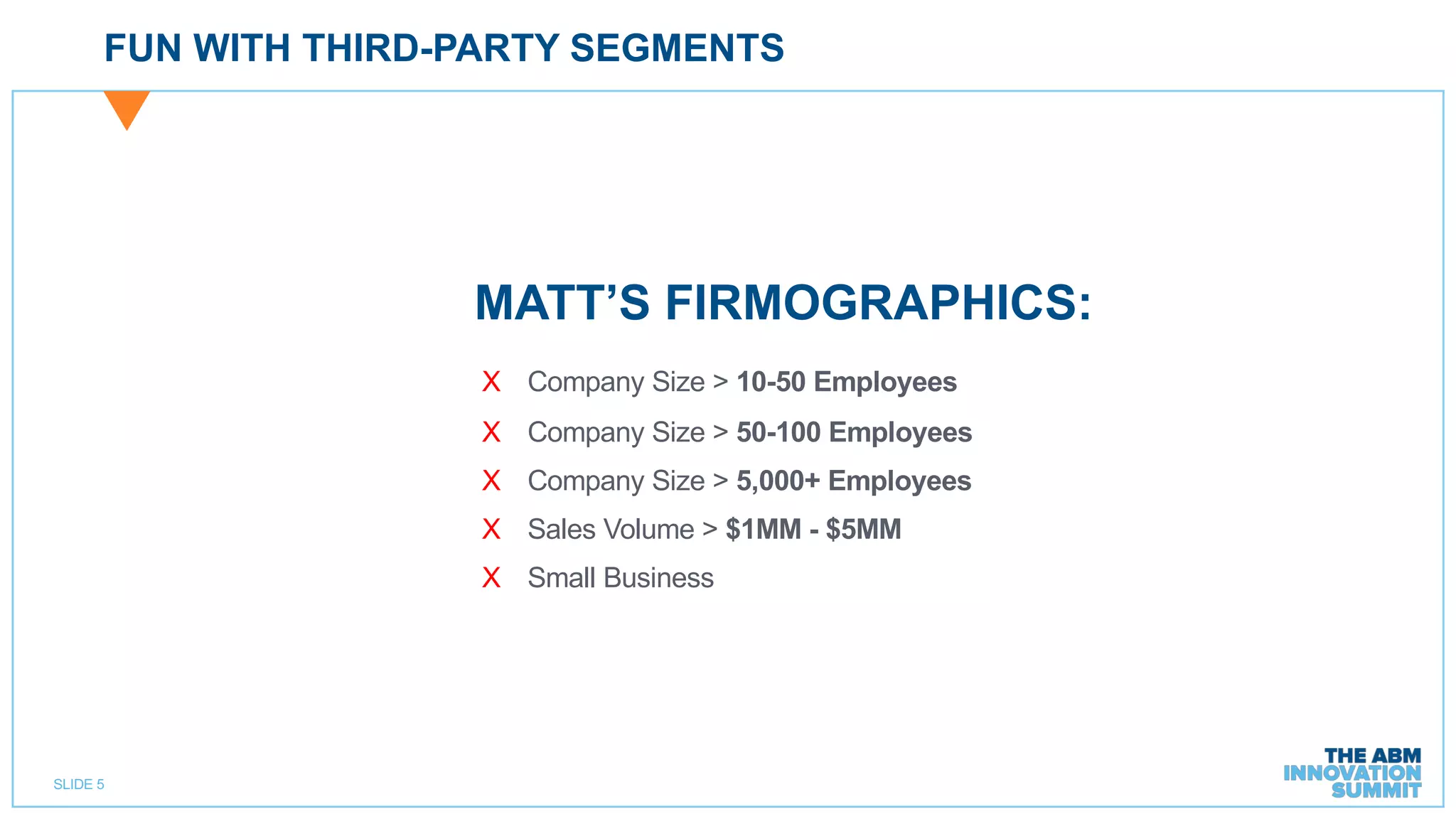 SLIDE 5
FUN WITH THIRD-PARTY SEGMENTS
MATT’S FIRMOGRAPHICS:
Χ Company Size > 10-50 Employees
Χ Company Size > 50-100 Employees
Χ Company Size > 5,000+ Employees
Χ Sales Volume > $1MM - $5MM
Χ Small Business
 