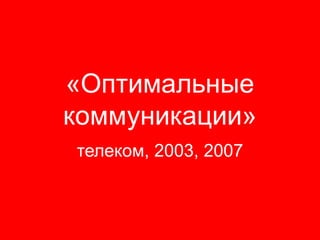 «Оптимальные
коммуникации»
телеком, 2003, 2007
 