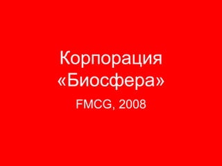 Корпорация
«Биосфера»
 FMCG, 2008
 