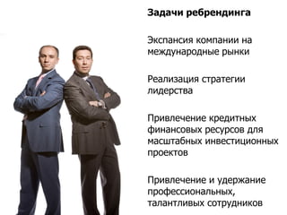 Задачи ребрендинга

Экспансия компании на
международные рынки

Реализация стратегии
лидерства

Привлечение кредитных
финансовых ресурсов для
масштабных инвестиционных
проектов

Привлечение и удержание
профессиональных,
талантливых сотрудников
 