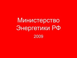 Министерство
Энергетики РФ
     2009
 