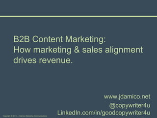 Copyright © 2013, J. Damico Marketing Communications
B2B Content Marketing:
How marketing & sales alignment
drives revenue.
www.jdamico.net
@copywriter4u
LinkedIn.com/in/goodcopywriter4u
 