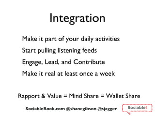 Integration Make it part of your daily activities Start pulling listening feeds Engage, Lead, and Contribute Make it real at least once a week Rapport & Value = Mind Share = Wallet Share 