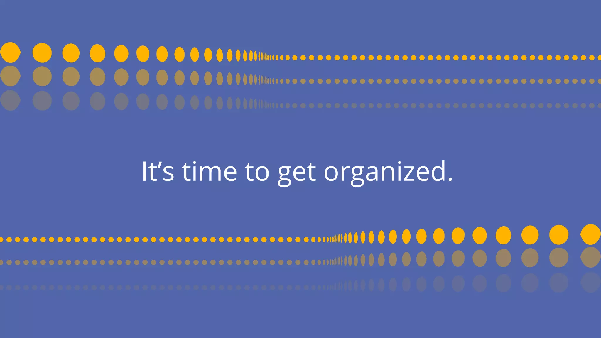 It’s time to get organized.
 