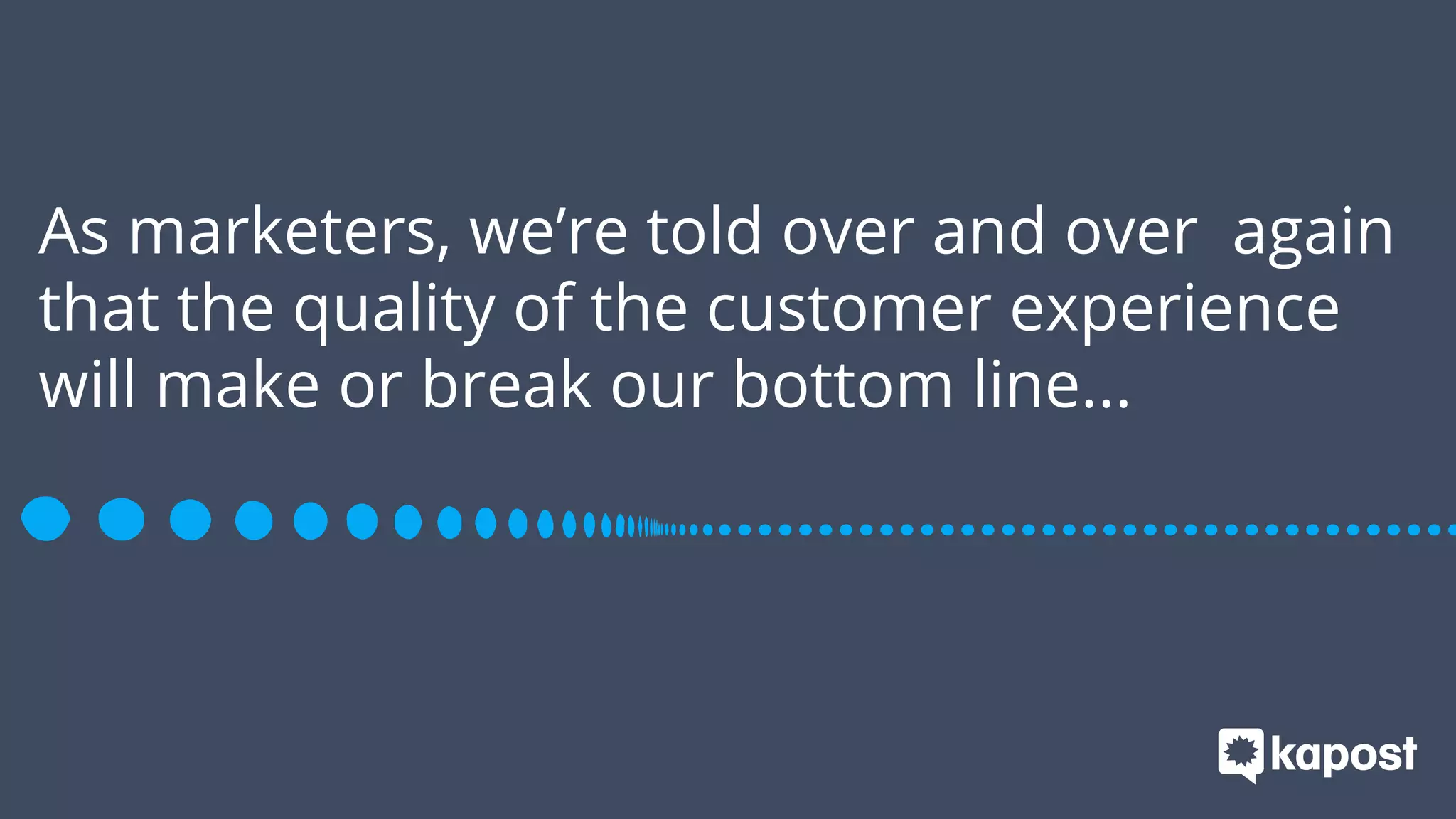 As marketers, we’re told over and over again
that the quality of the customer experience
will make or break our bottom line...
 
