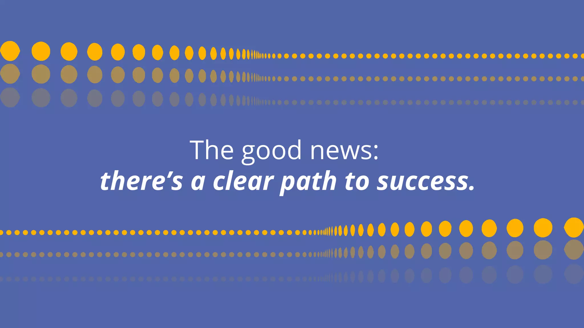 The good news:
there’s a clear path to success.
 