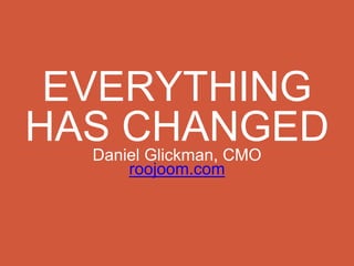 EVERYTHING
HAS CHANGEDDaniel Glickman, CMO
roojoom.com
 