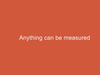 Anything can be measured
 